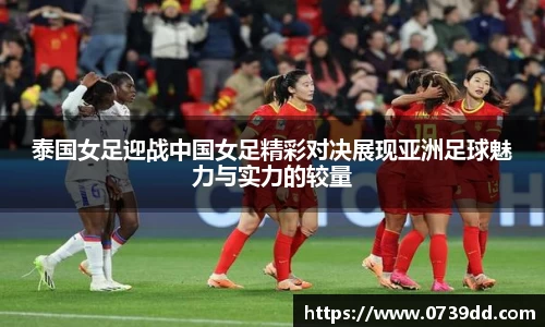 泰国女足迎战中国女足精彩对决展现亚洲足球魅力与实力的较量